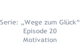 21.11.2018  Serie: „Wege zum Glück“ Episode 20 Motivation